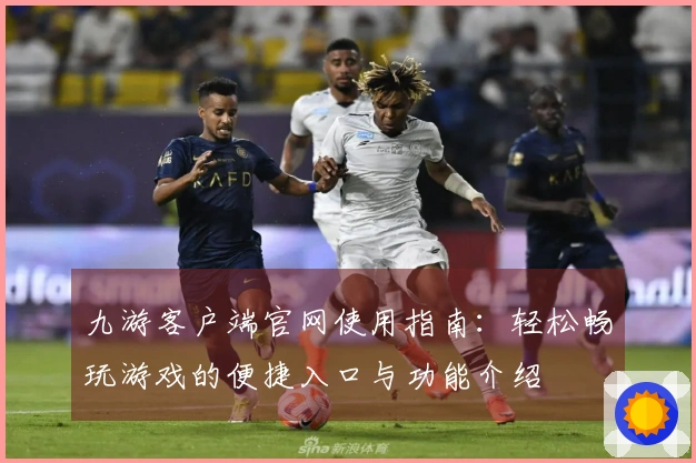 九游客户端官网使用指南：轻松畅玩游戏的便捷入口与功能介绍