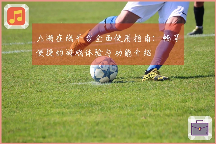 九游在线平台全面使用指南：畅享便捷的游戏体验与功能介绍