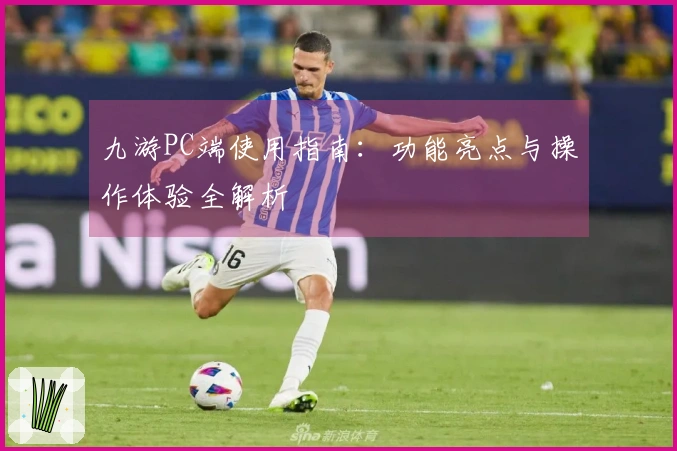 九游PC端使用指南：功能亮点与操作体验全解析