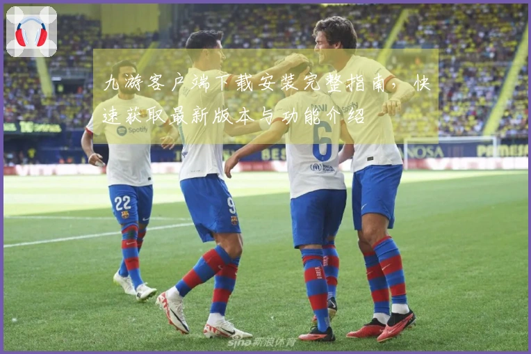 九游客户端下载安装完整指南，快速获取最新版本与功能介绍