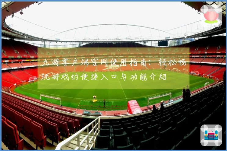九游客户端官网使用指南：轻松畅玩游戏的便捷入口与功能介绍
