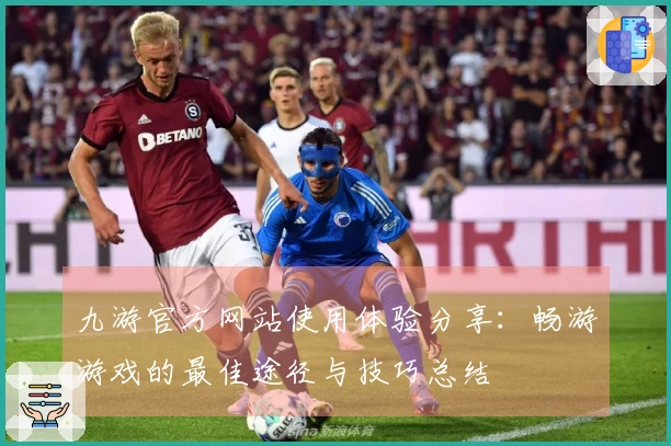 九游官方网站使用体验分享：畅游游戏的最佳途径与技巧总结