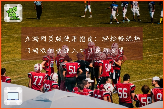 九游网页版使用指南：轻松畅玩热门游戏的快捷入口与技巧分享