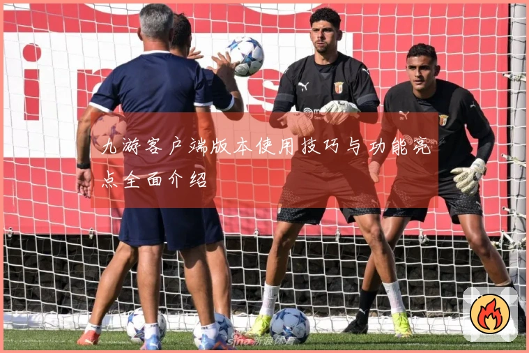 九游客户端版本使用技巧与功能亮点全面介绍