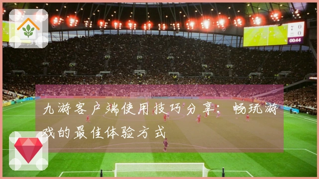 九游客户端使用技巧分享：畅玩游戏的最佳体验方式