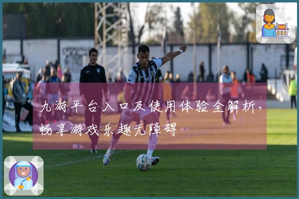 九游平台入口及使用体验全解析，畅享游戏乐趣无障碍