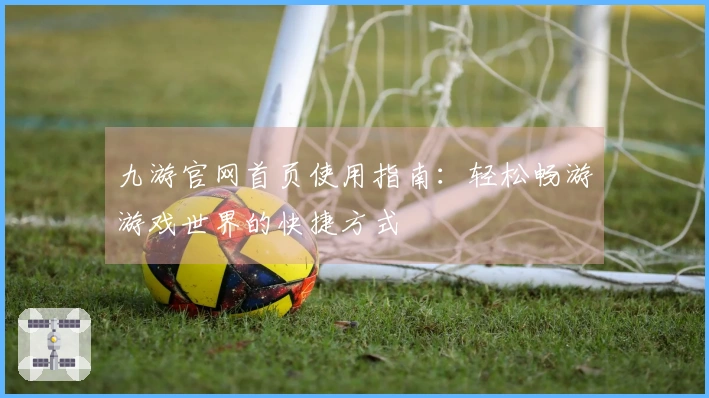 九游官网首页使用指南:轻松畅游游戏世界的快捷方式