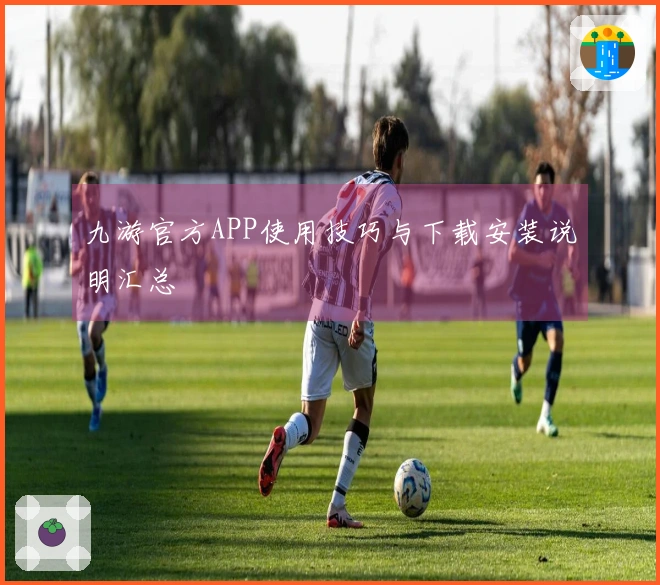 九游官方APP使用技巧与下载安装说明汇总
