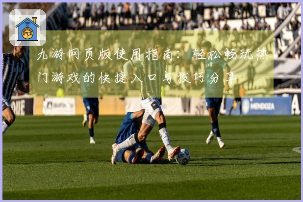 九游网页版使用指南：轻松畅玩热门游戏的快捷入口与技巧分享