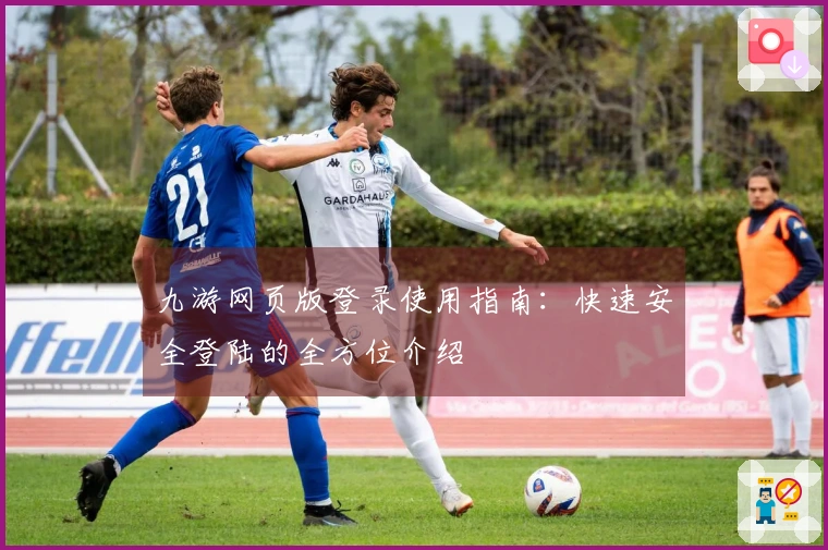 九游网页版登录使用指南：快速安全登陆的全方位介绍