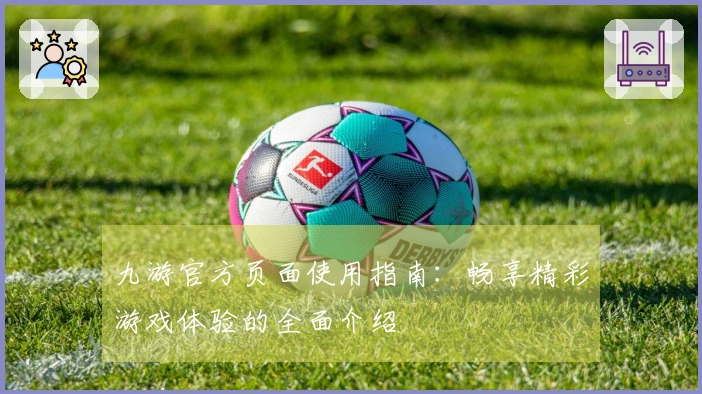九游官方页面使用指南：畅享精彩游戏体验的全面介绍