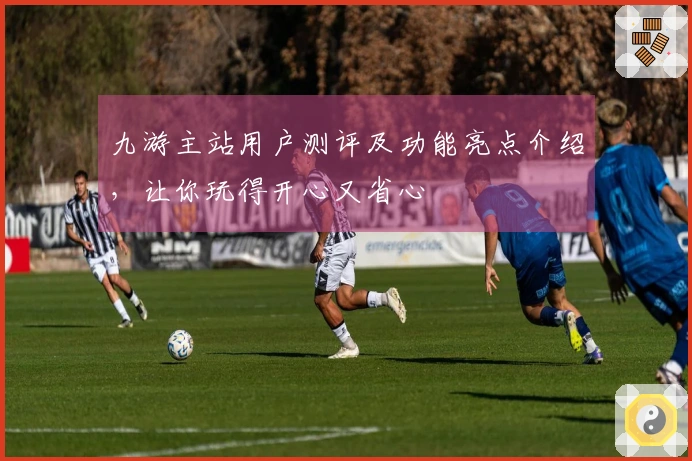 九游主站用户测评及功能亮点介绍，让你玩得开心又省心