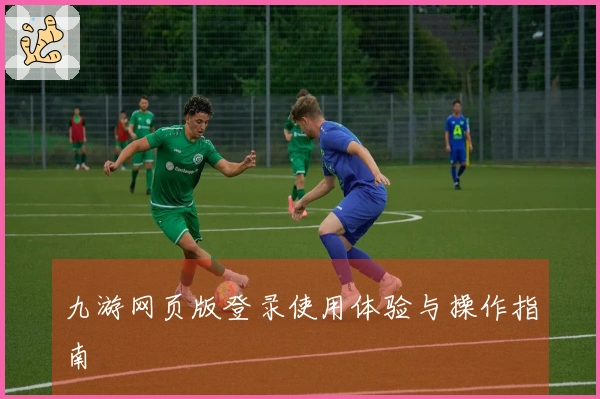 九游网页版登录使用体验与操作指南