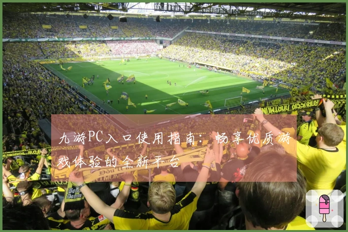 九游PC入口使用指南：畅享优质游戏体验的全新平台
