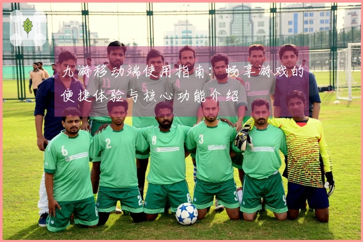 九游移动端使用指南:畅享游戏的便捷体验与核心功能介绍
