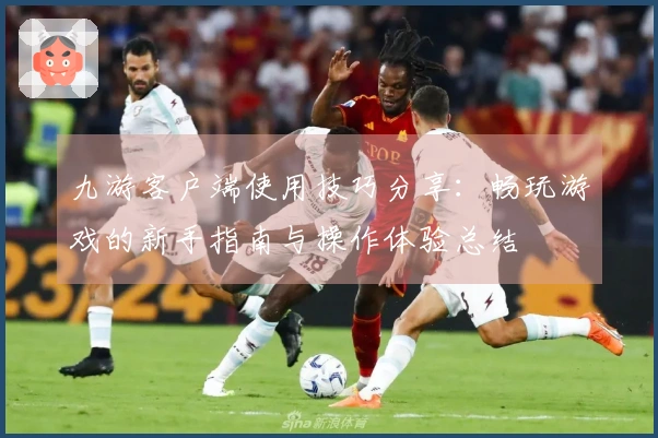 九游客户端使用技巧分享：畅玩游戏的新手指南与操作体验总结