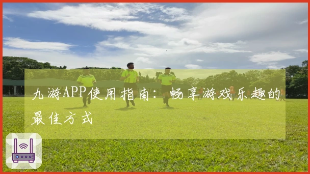 九游APP使用指南:畅享游戏乐趣的最佳方式