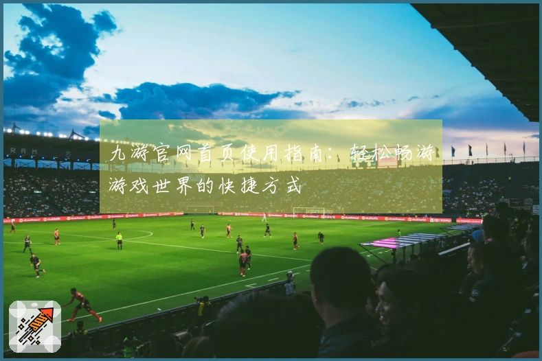 九游官网首页使用指南：轻松畅游游戏世界的快捷方式