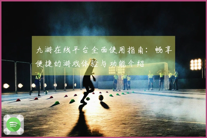 九游在线平台全面使用指南：畅享便捷的游戏体验与功能介绍