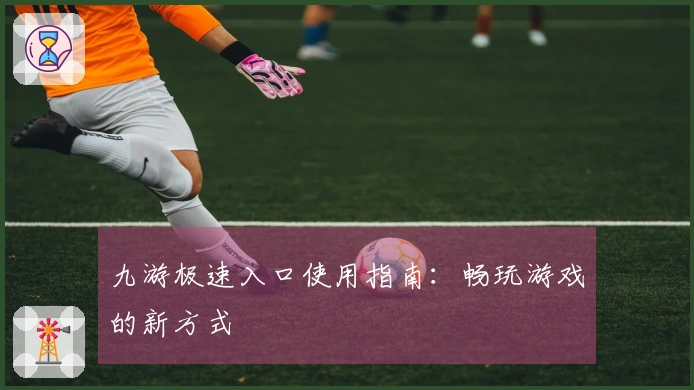 九游极速入口使用指南：畅玩游戏的新方式